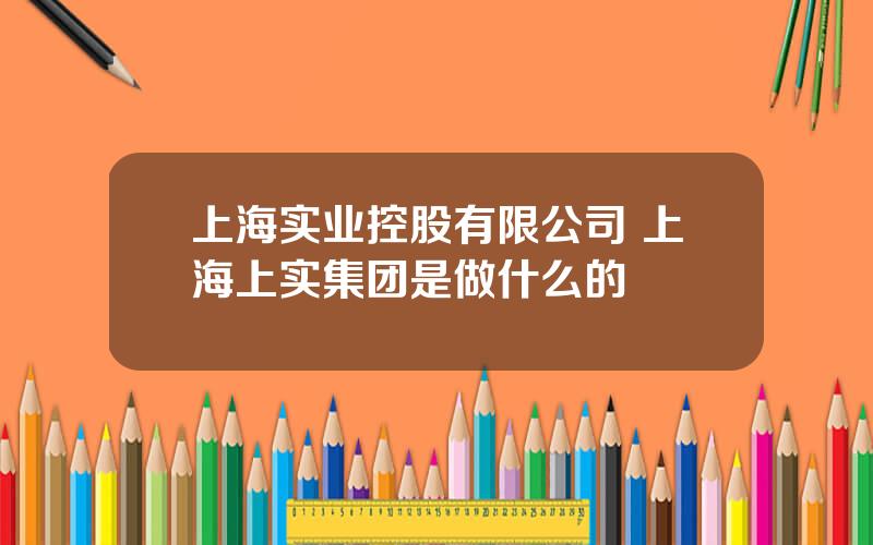 上海实业控股有限公司 上海上实集团是做什么的